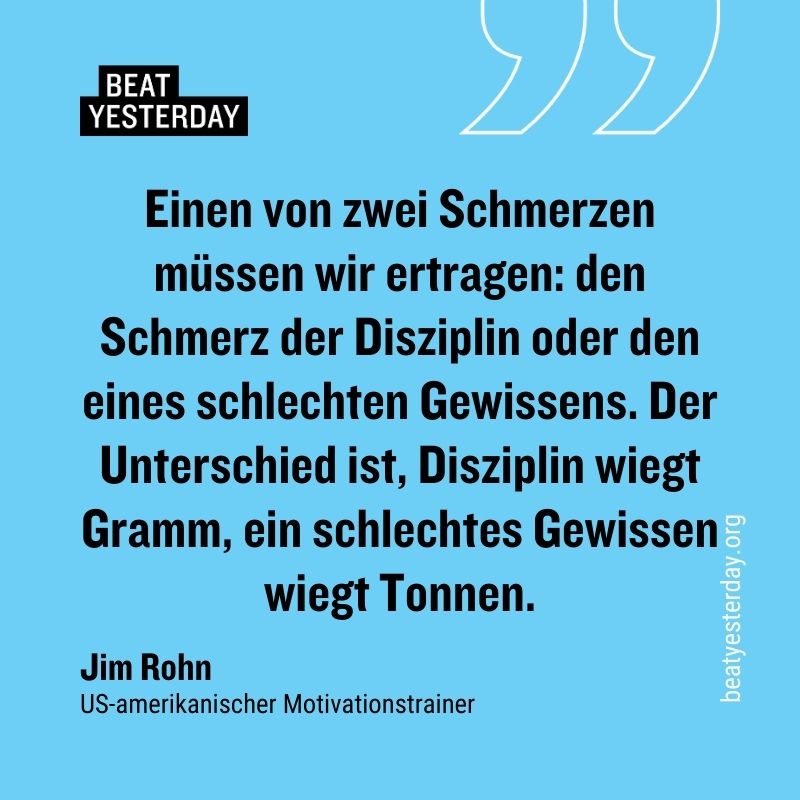 Motivierender Spruch von Jim Rohn: „Einen von zwei Schmerzen müssen wir ertragen: den Schmerz der Disziplin oder den eines schlechten Gewissens. Der Unterschied ist, Disziplin wiegt Gramm, ein schlechtes Gewissen wiegt Tonnen.“